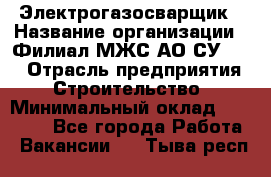 Электрогазосварщик › Название организации ­ Филиал МЖС АО СУ-155 › Отрасль предприятия ­ Строительство › Минимальный оклад ­ 45 000 - Все города Работа » Вакансии   . Тыва респ.